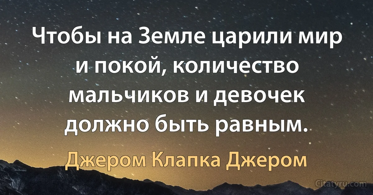 Чтобы на Земле царили мир и покой, количество мальчиков и девочек должно быть равным. (Джером Клапка Джером)