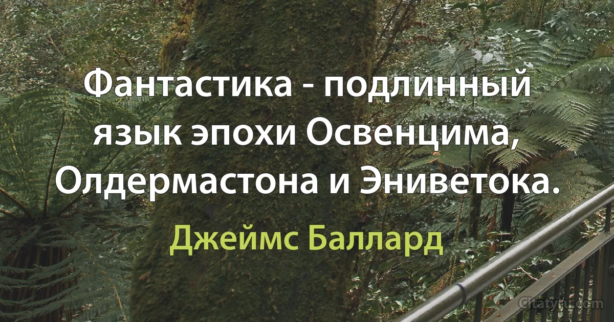 Фантастика - подлинный язык эпохи Освенцима, Олдермастона и Эниветока. (Джеймс Баллард)