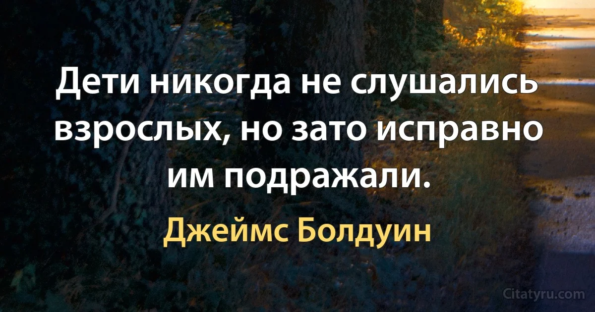 Дети никогда не слушались взрослых, но зато исправно им подражали. (Джеймс Болдуин)