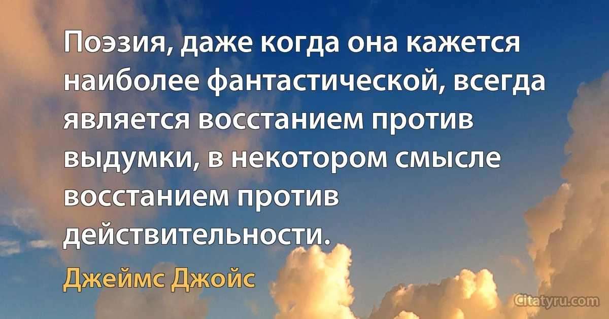 Поэзия, даже когда она кажется наиболее фантастической, всегда является восстанием против выдумки, в некотором смысле восстанием против действительности. (Джеймс Джойс)