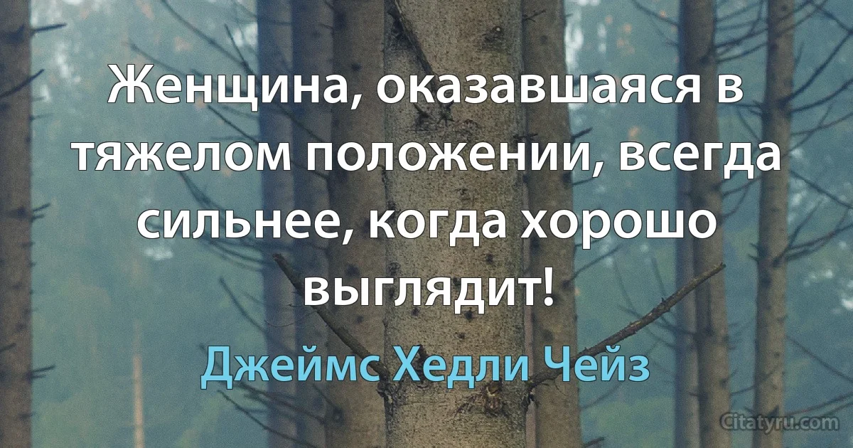 Женщина, оказавшаяся в тяжелом положении, всегда сильнее, когда хорошо выглядит! (Джеймс Хедли Чейз)