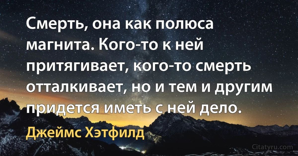 Смерть, она как полюса магнита. Кого-то к ней притягивает, кого-то смерть отталкивает, но и тем и другим придется иметь с ней дело. (Джеймс Хэтфилд)