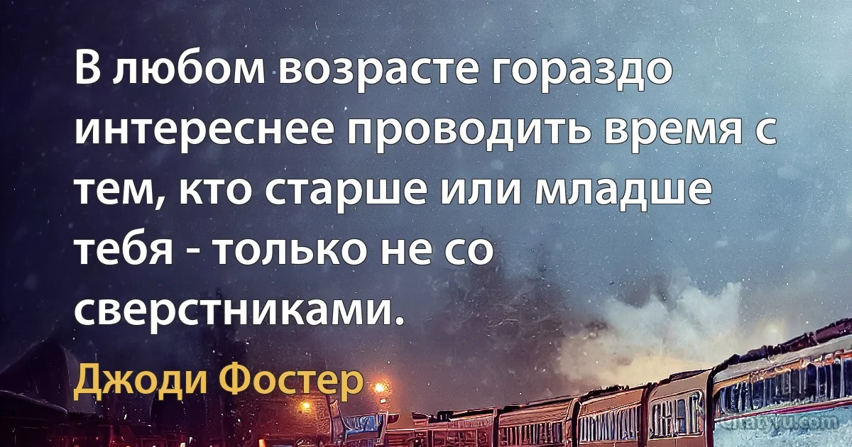 В любом возрасте гораздо интереснее проводить время с тем, кто старше или младше тебя - только не со сверстниками. (Джоди Фостер)