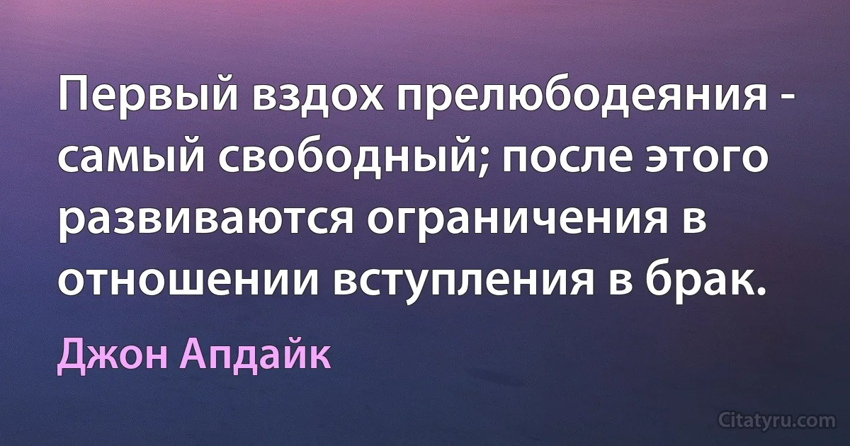 Первый вздох прелюбодеяния - самый свободный; после этого развиваются ограничения в отношении вступления в брак. (Джон Апдайк)