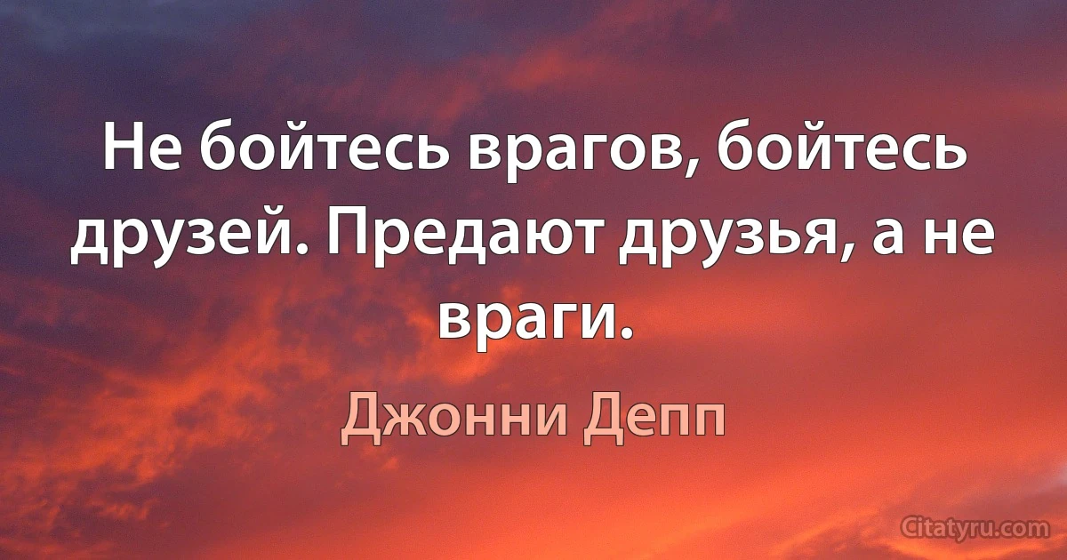 Не бойтесь врагов, бойтесь друзей. Предают друзья, а не враги. (Джонни Депп)