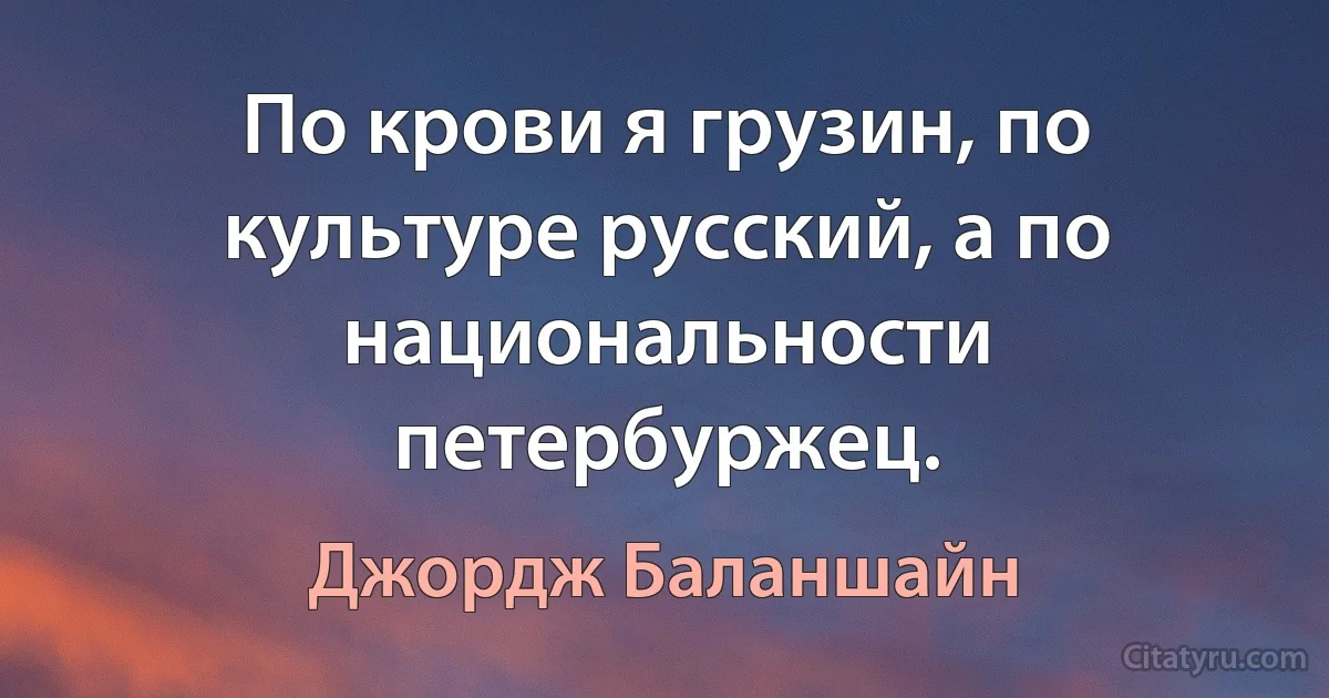 По крови я грузин, по культуре русский, а по национальности петербуржец. (Джордж Баланшайн)