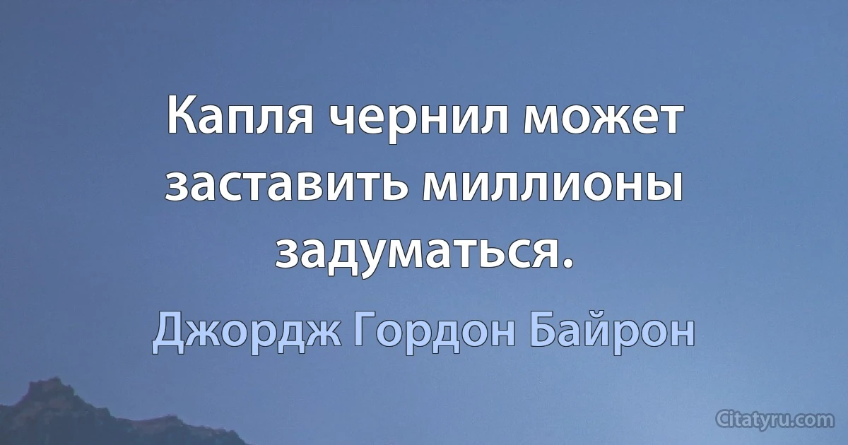 Капля чернил может заставить миллионы задуматься. (Джордж Гордон Байрон)