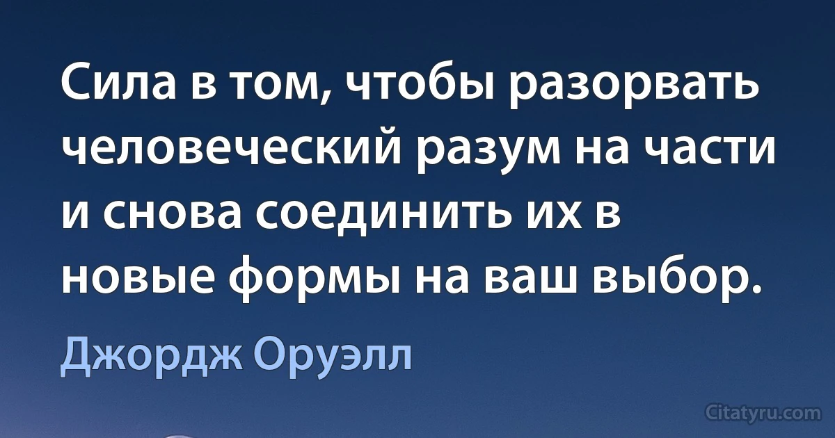 Сила в том, чтобы разорвать человеческий разум на части и снова соединить их в новые формы на ваш выбор. (Джордж Оруэлл)