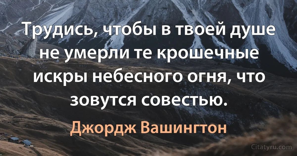 Трудись, чтобы в твоей душе не умерли те крошечные искры небесного огня, что зовутся совестью. (Джордж Вашингтон)