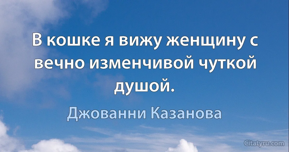 В кошке я вижу женщину с вечно изменчивой чуткой душой. (Джованни Казанова)