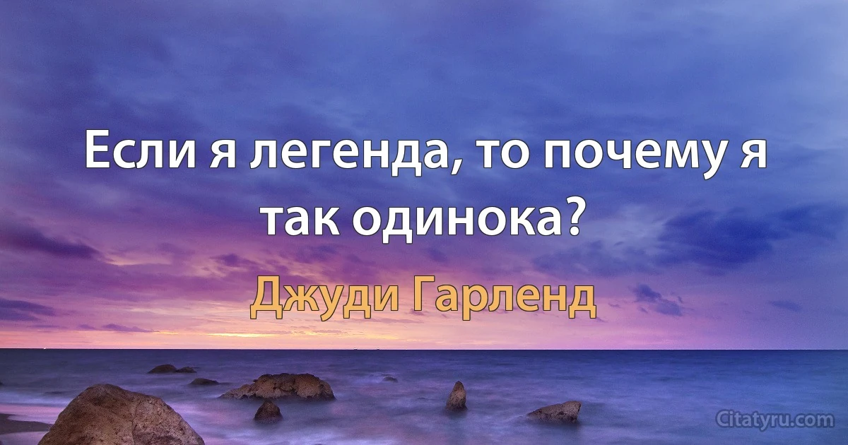 Если я легенда, то почему я так одинока? (Джуди Гарленд)