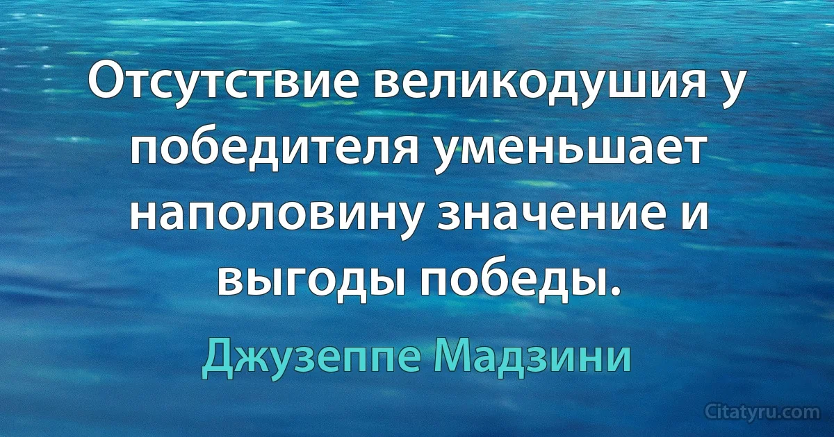 Отсутствие великодушия у победителя уменьшает наполовину значение и выгоды победы. (Джузеппе Мадзини)