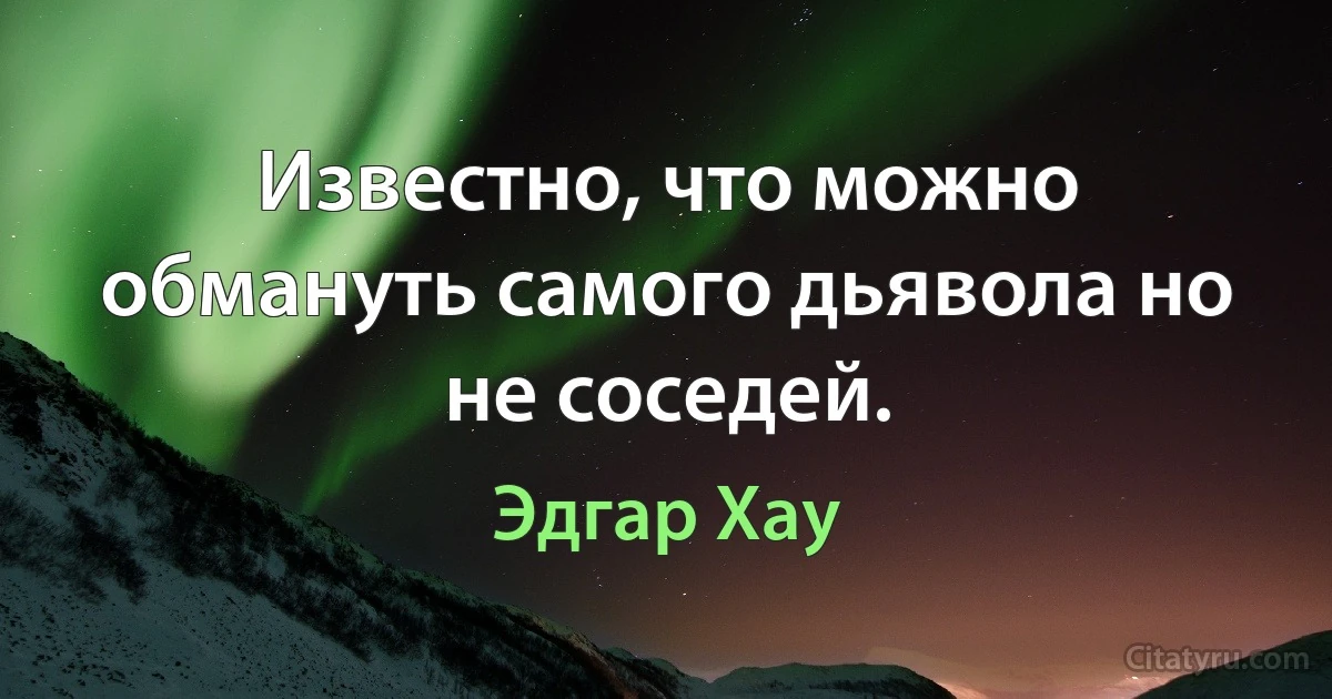 Известно, что можно обмануть самого дьявола но не соседей. (Эдгар Хау)