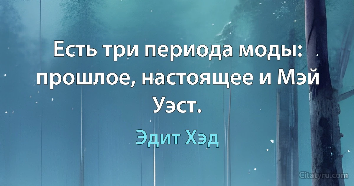 Есть три периода моды: прошлое, настоящее и Мэй Уэст. (Эдит Хэд)