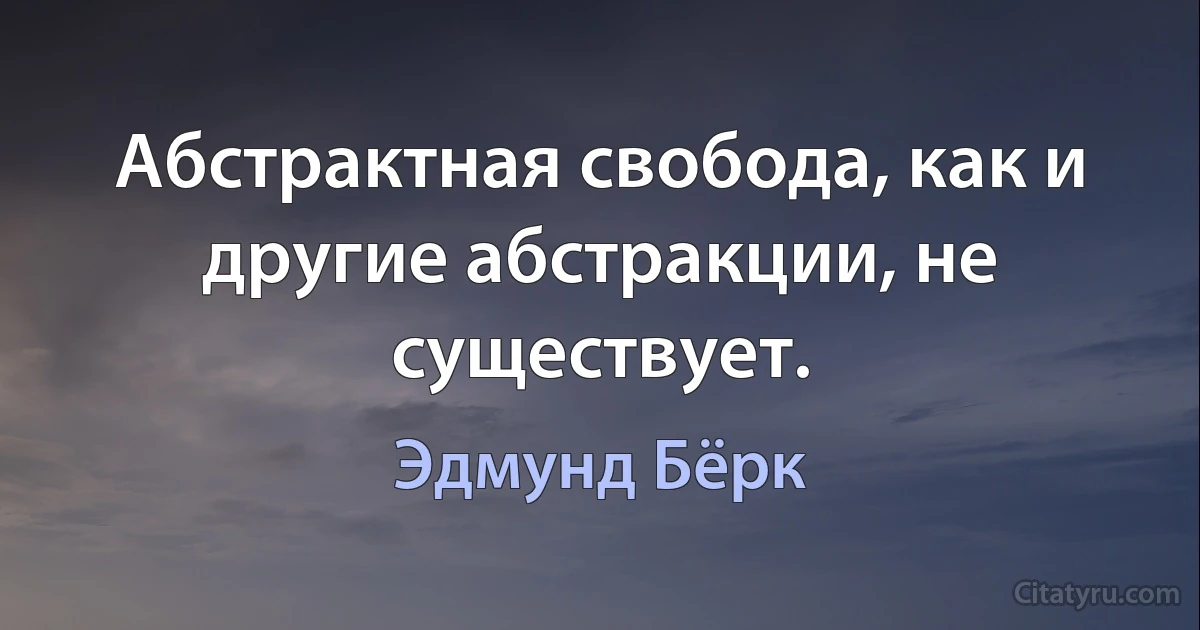 Абстрактная свобода, как и другие абстракции, не существует. (Эдмунд Бёрк)