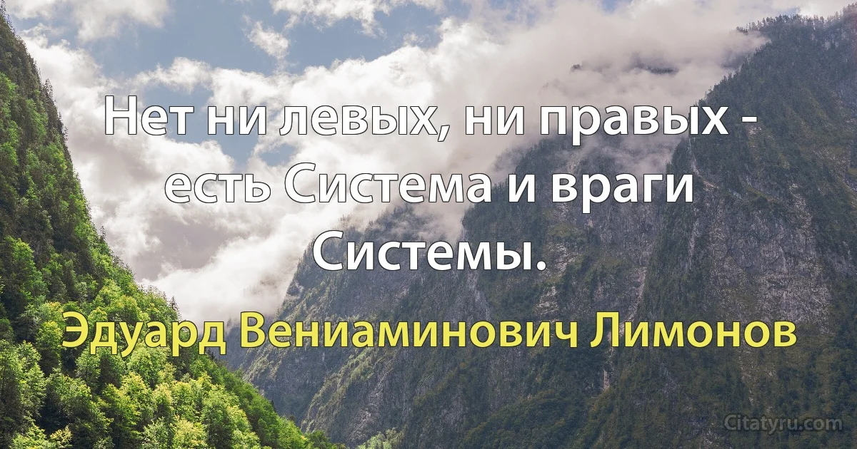 Нет ни левых, ни правых - есть Система и враги Системы. (Эдуард Вениаминович Лимонов)