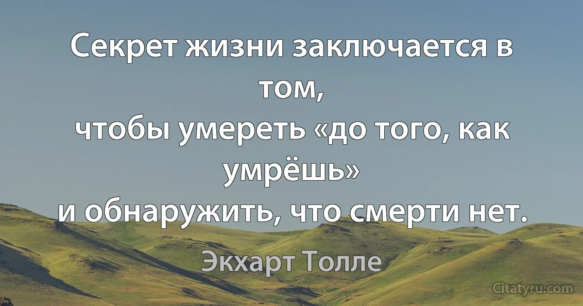 Секрет жизни заключается в том,
чтобы умереть «до того, как умрёшь»
и обнаружить, что смерти нет. (Экхарт Толле)