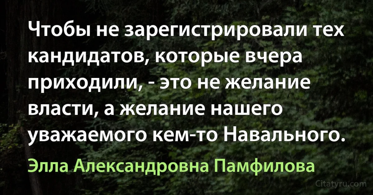 Чтобы не зарегистрировали тех кандидатов, которые вчера приходили, - это не желание власти, а желание нашего уважаемого кем-то Навального. (Элла Александровна Памфилова)