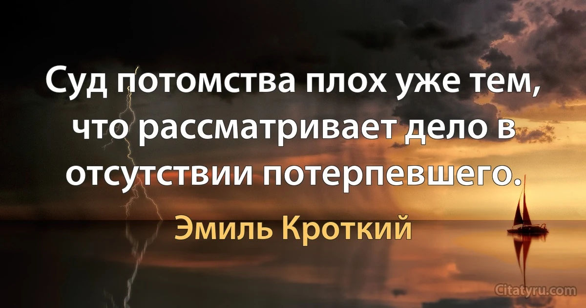 Суд потомства плох уже тем, что рассматривает дело в отсутствии потерпевшего. (Эмиль Кроткий)