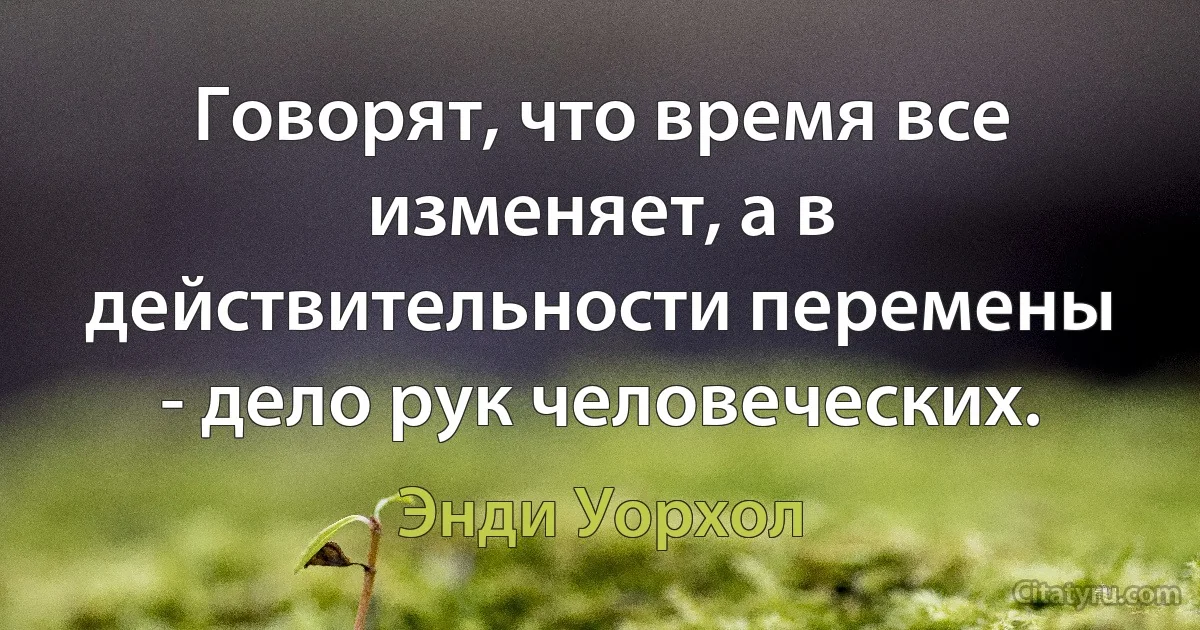 Говорят, что время все изменяет, а в действительности перемены - дело рук человеческих. (Энди Уорхол)