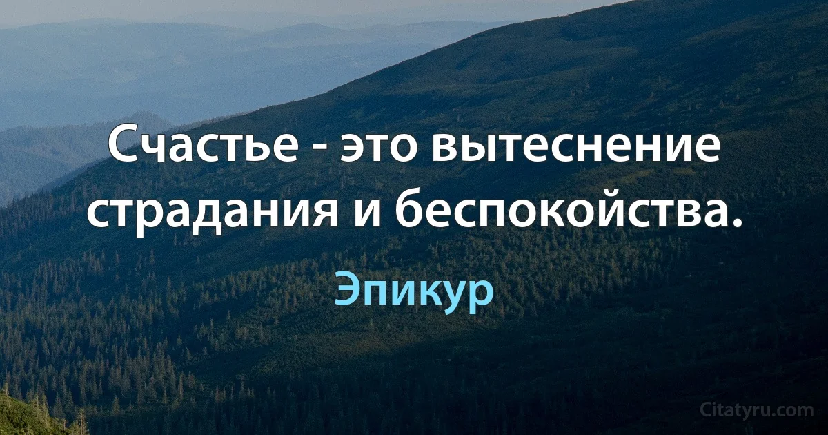 Счастье - это вытеснение страдания и беспокойства. (Эпикур)