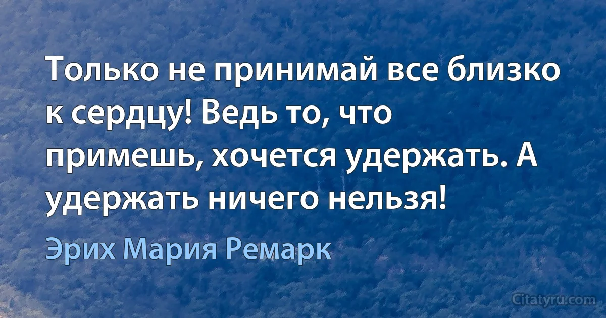 Только не принимай все близко к сердцу! Ведь то, что примешь, хочется удержать. А удержать ничего нельзя! (Эрих Мария Ремарк)