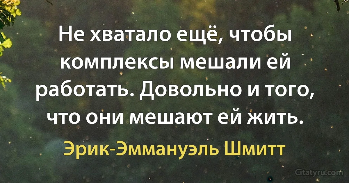 Не хватало ещё, чтобы комплексы мешали ей работать. Довольно и того,
что они мешают ей жить. (Эрик-Эммануэль Шмитт)