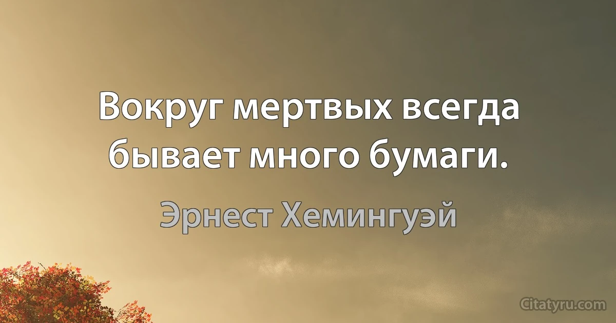 Вокруг мертвых всегда бывает много бумаги. (Эрнест Хемингуэй)