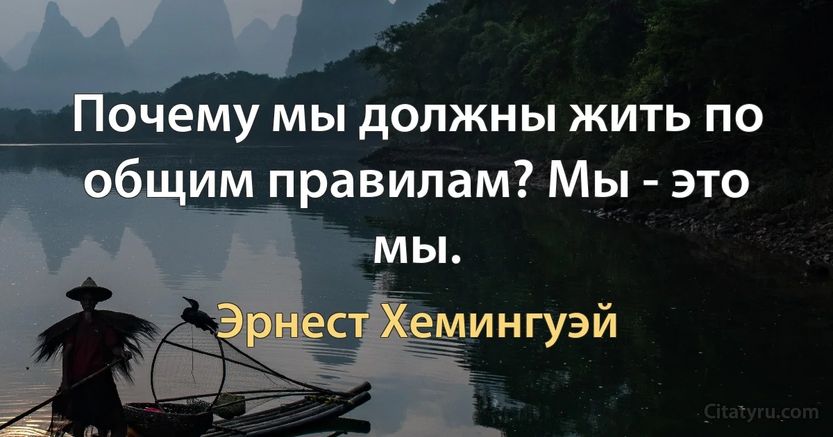 Почему мы должны жить по общим правилам? Мы - это мы. (Эрнест Хемингуэй)