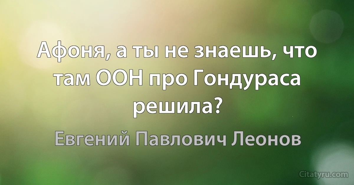 Афоня, а ты не знаешь, что там ООН про Гондураса решила? (Евгений Павлович Леонов)