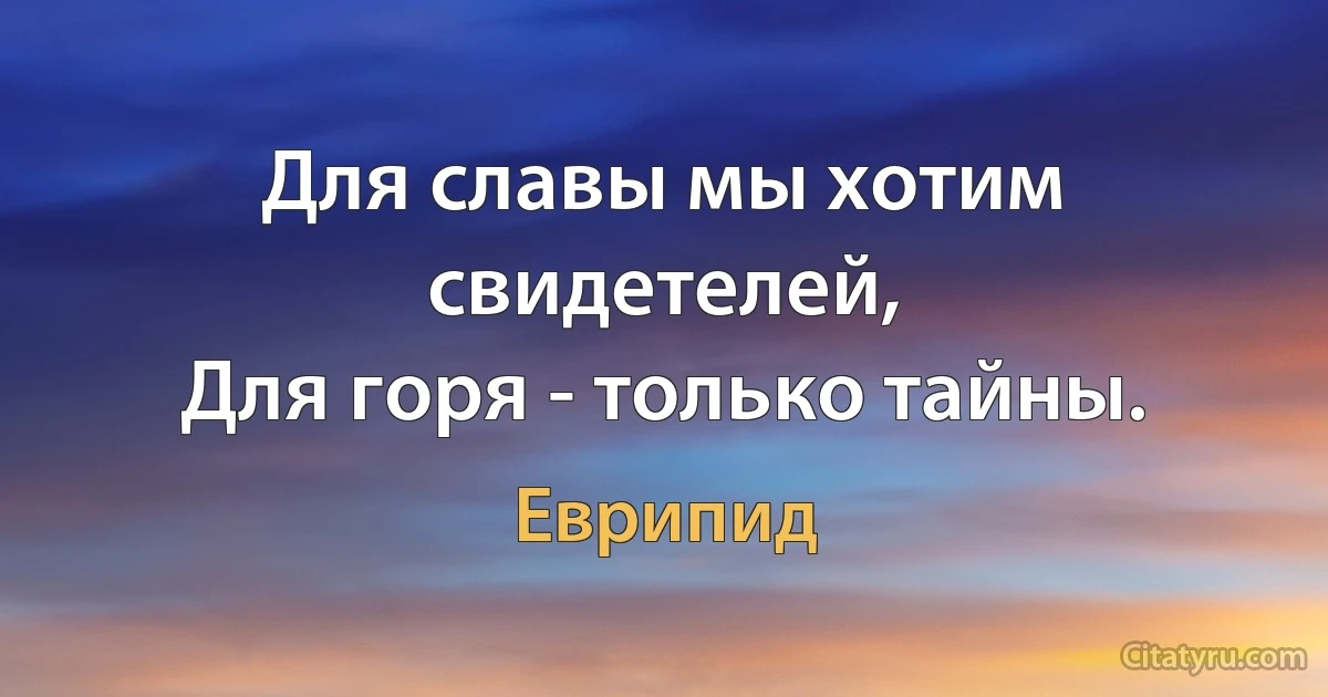 Для славы мы хотим свидетелей,
Для горя - только тайны. (Еврипид)