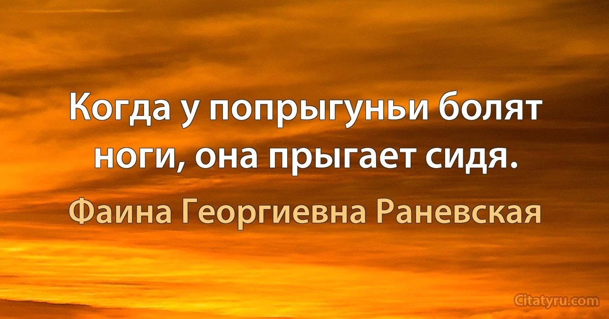 Когда у попрыгуньи болят ноги, она прыгает сидя. (Фаина Георгиевна Раневская)