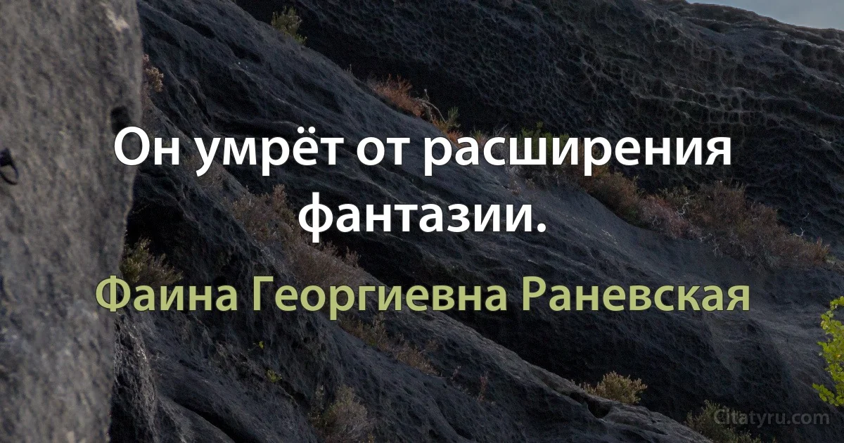 Он умрёт от расширения фантазии. (Фаина Георгиевна Раневская)