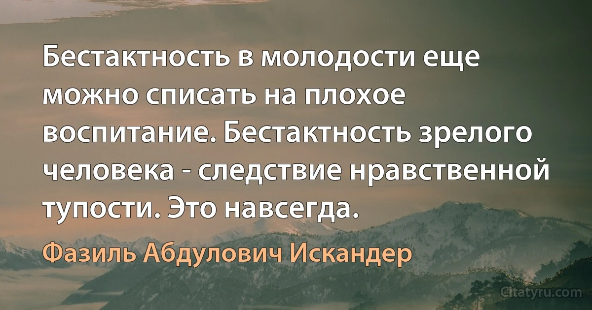 Бестактность в молодости еще можно списать на плохое воспитание. Бестактность зрелого человека - следствие нравственной тупости. Это навсегда. (Фазиль Абдулович Искандер)