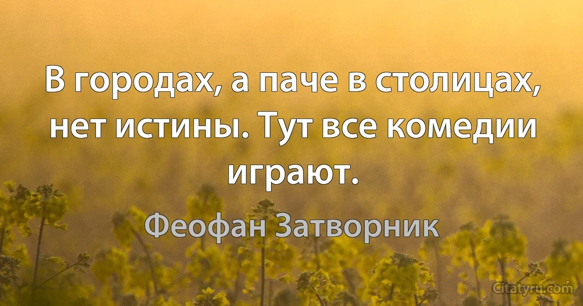 В городах, а паче в столицах, нет истины. Тут все комедии играют. (Феофан Затворник)