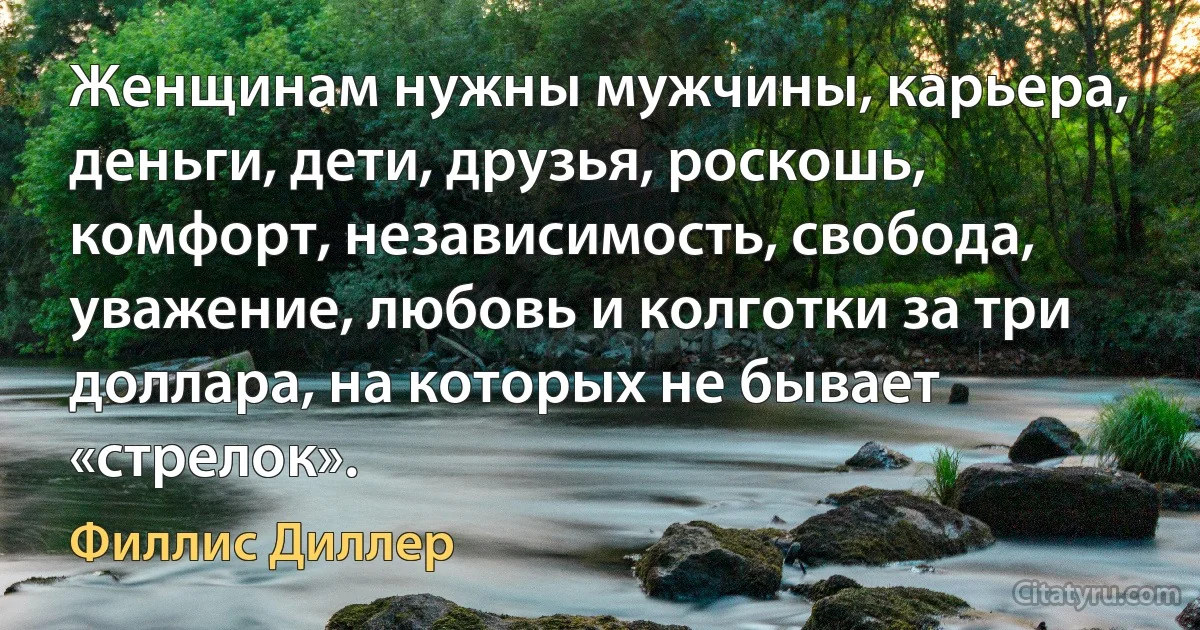 Женщинам нужны мужчины, карьера, деньги, дети, друзья, роскошь, комфорт, независимость, свобода, уважение, любовь и колготки за три доллара, на которых не бывает «стрелок». (Филлис Диллер)