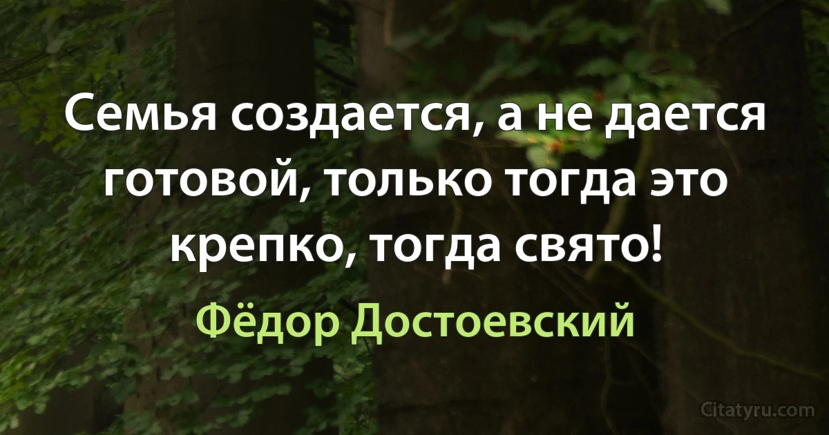 Семья создается, а не дается готовой, только тогда это крепко, тогда свято! (Фёдор Достоевский)