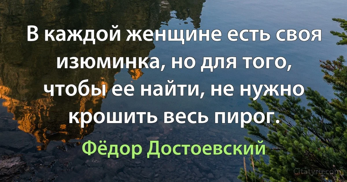 В каждой женщине есть своя изюминка, но для того, чтобы ее найти, не нужно крошить весь пирог. (Фёдор Достоевский)