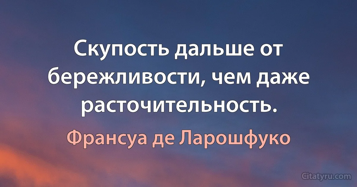 Скупость дальше от бережливости, чем даже расточительность. (Франсуа де Ларошфуко)