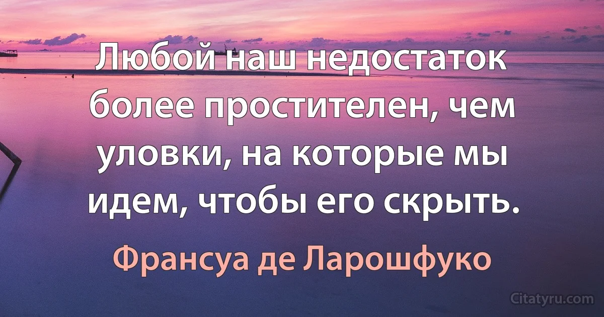 Любой наш недостаток более простителен, чем уловки, на которые мы идем, чтобы его скрыть. (Франсуа де Ларошфуко)