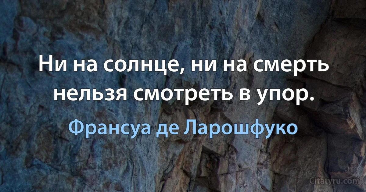 Ни на солнце, ни на смерть нельзя смотреть в упор. (Франсуа де Ларошфуко)