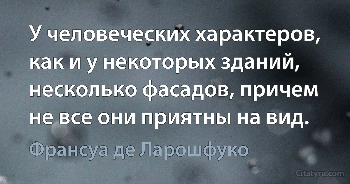 У человеческих характеров, как и у некоторых зданий, несколько фасадов, причем не все они приятны на вид. (Франсуа де Ларошфуко)