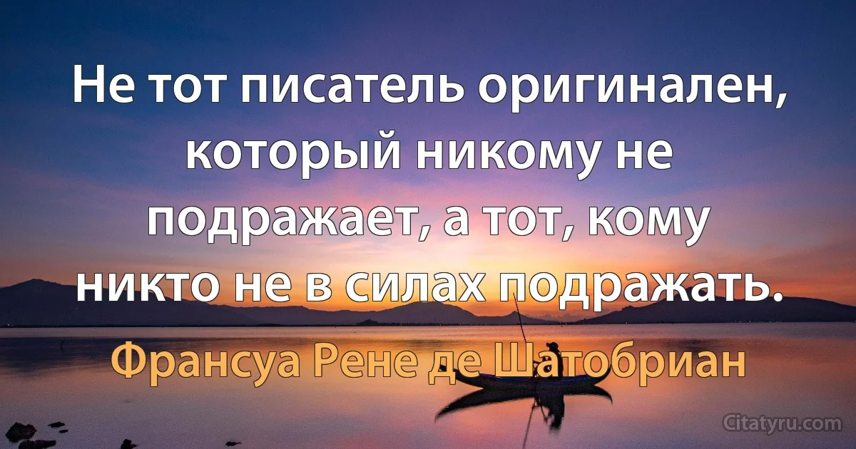 Не тот писатель оригинален, который никому не подражает, а тот, кому никто не в силах подражать. (Франсуа Рене де Шатобриан)