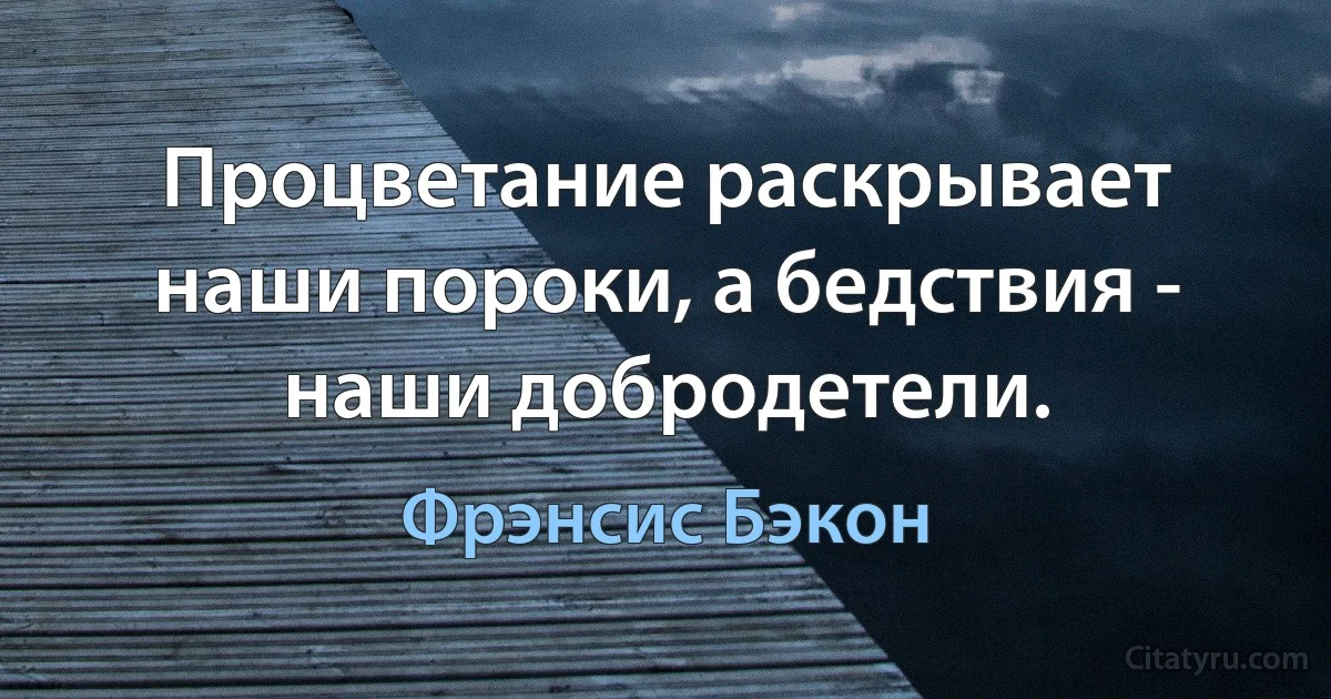 Процветание раскрывает наши пороки, а бедствия - наши добродетели. (Фрэнсис Бэкон)