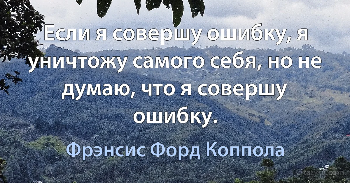 Если я совершу ошибку, я уничтожу самого себя, но не думаю, что я совершу ошибку. (Фрэнсис Форд Коппола)