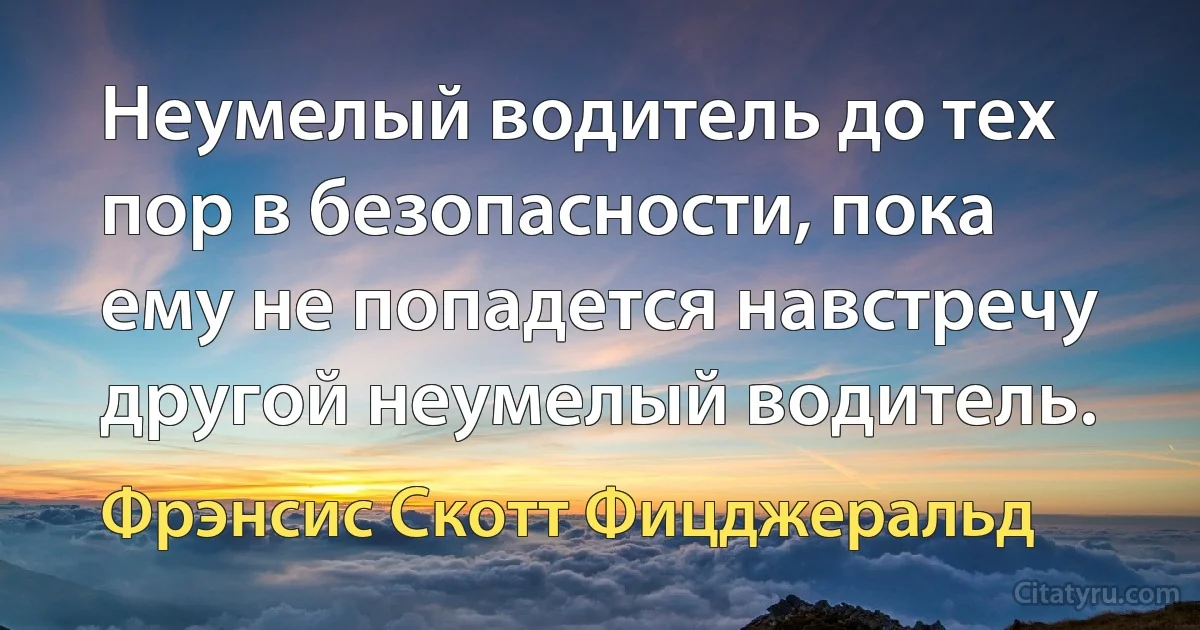 Неумелый водитель до тех пор в безопасности, пока ему не попадется навстречу другой неумелый водитель. (Фрэнсис Скотт Фицджеральд)