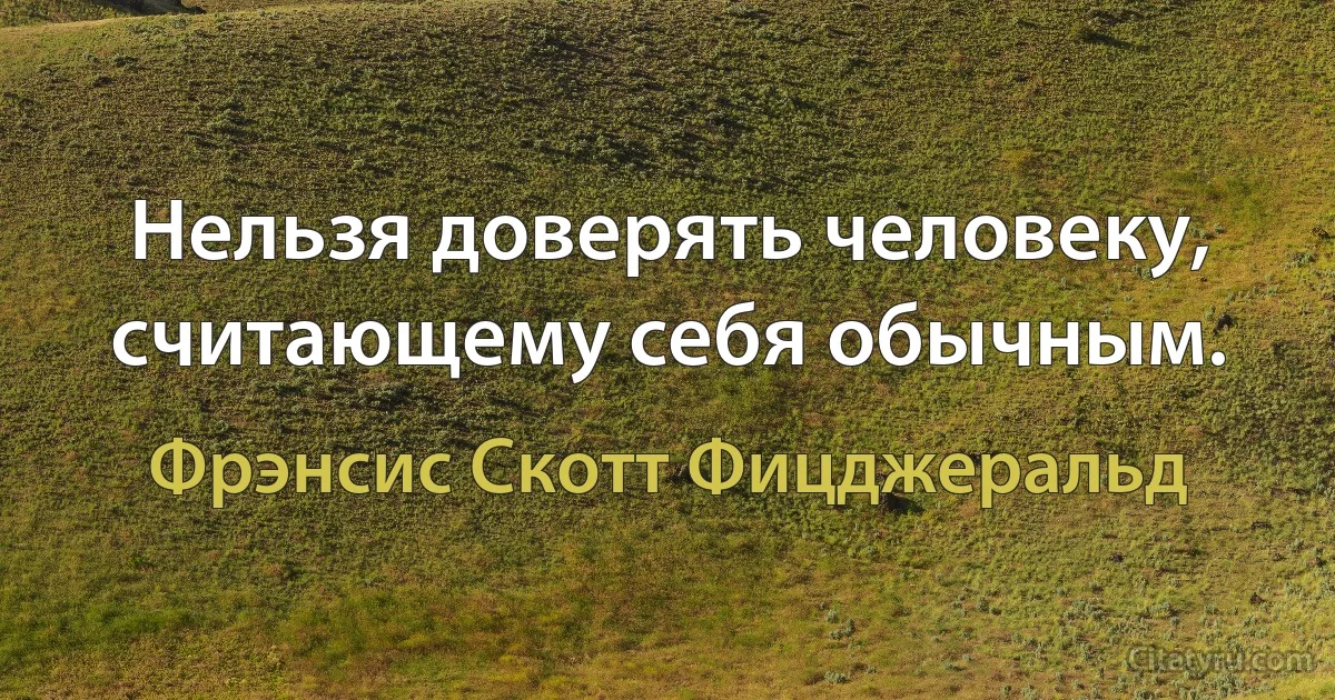 Нельзя доверять человеку, считающему себя обычным. (Фрэнсис Скотт Фицджеральд)