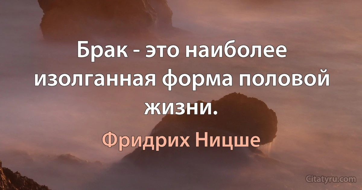 Брак - это наиболее изолганная форма половой жизни. (Фридрих Ницше)