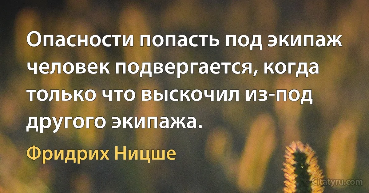 Опасности попасть под экипаж человек подвергается, когда только что выскочил из-под другого экипажа. (Фридрих Ницше)