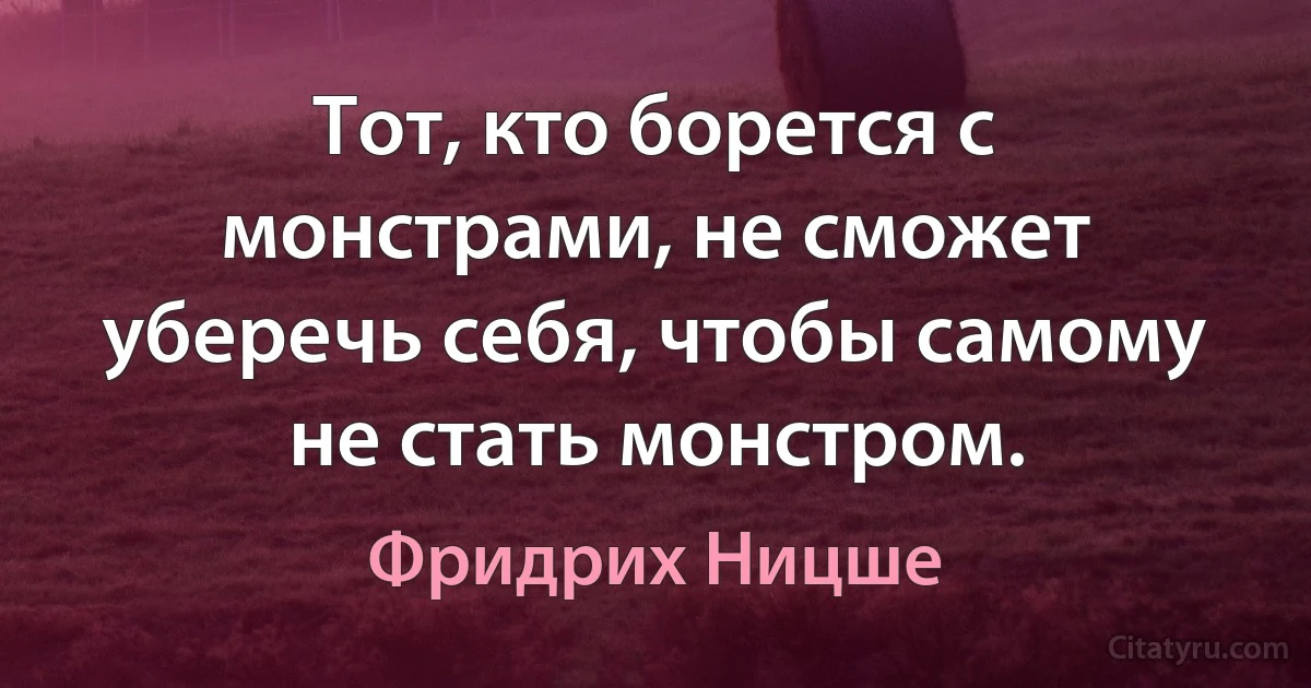 Тот, кто борется с монстрами, не сможет уберечь себя, чтобы самому не стать монстром. (Фридрих Ницше)